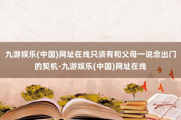 九游娱乐(中国)网址在线只须有和父母一说念出门的契机-九游娱乐(中国)网址在线