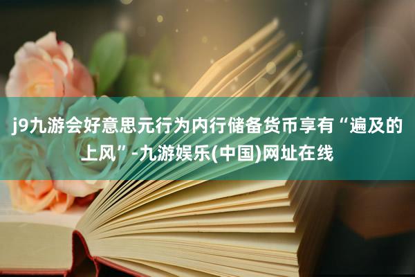 j9九游会好意思元行为内行储备货币享有“遍及的上风”-九游娱乐(中国)网址在线