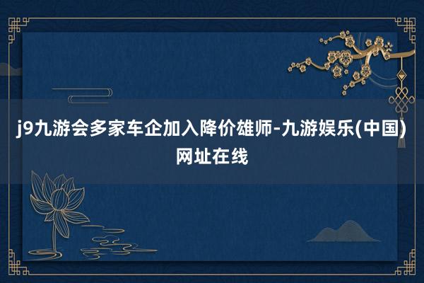 j9九游会多家车企加入降价雄师-九游娱乐(中国)网址在线