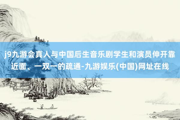 j9九游会真人与中国后生音乐剧学生和演员伸开靠近面、一双一的疏通-九游娱乐(中国)网址在线