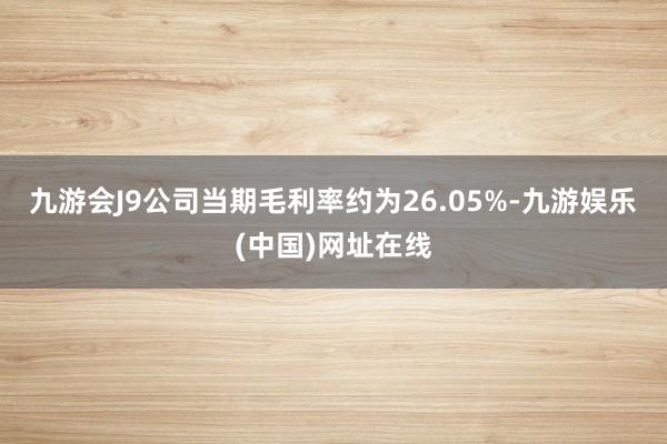 九游会J9公司当期毛利率约为26.05%-九游娱乐(中国)网址在线