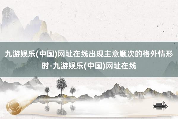 九游娱乐(中国)网址在线出现主意顺次的格外情形时-九游娱乐(中国)网址在线