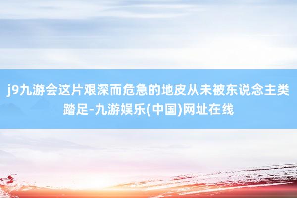 j9九游会这片艰深而危急的地皮从未被东说念主类踏足-九游娱乐(中国)网址在线