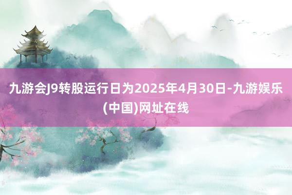 九游会J9转股运行日为2025年4月30日-九游娱乐(中国)网址在线