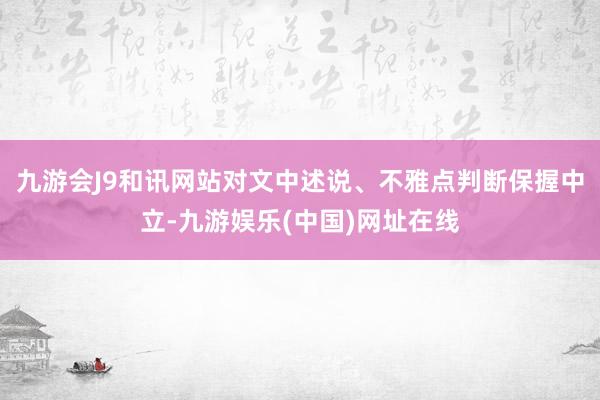 九游会J9和讯网站对文中述说、不雅点判断保握中立-九游娱乐(中国)网址在线