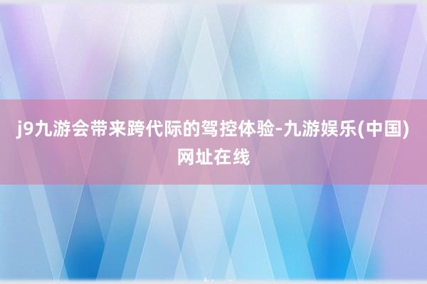 j9九游会带来跨代际的驾控体验-九游娱乐(中国)网址在线