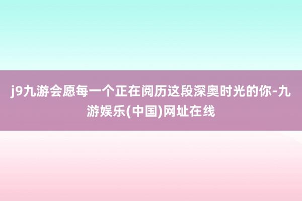 j9九游会愿每一个正在阅历这段深奥时光的你-九游娱乐(中国)网址在线