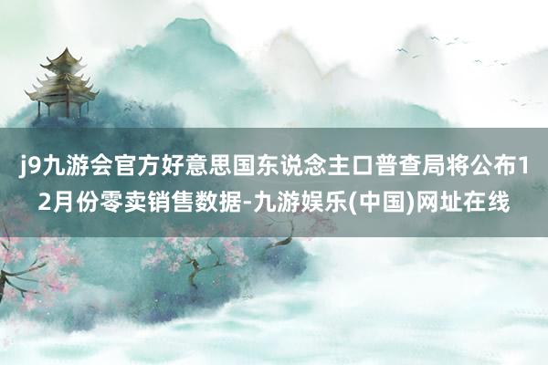 j9九游会官方好意思国东说念主口普查局将公布12月份零卖销售数据-九游娱乐(中国)网址在线