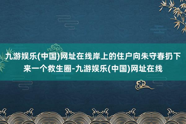 九游娱乐(中国)网址在线岸上的住户向朱守春扔下来一个救生圈-九游娱乐(中国)网址在线