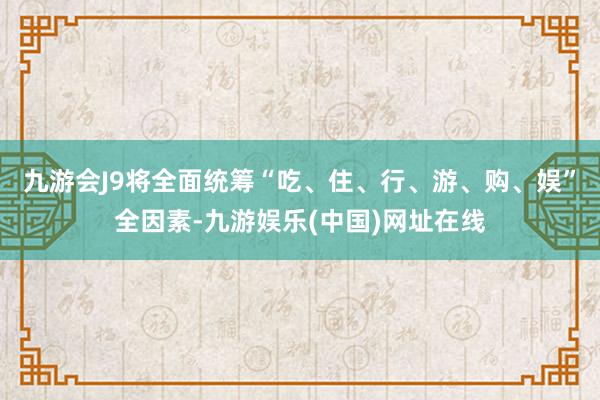 九游会J9将全面统筹“吃、住、行、游、购、娱”全因素-九游娱乐(中国)网址在线