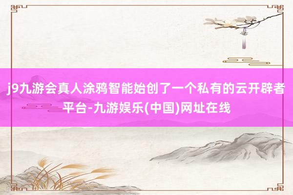 j9九游会真人涂鸦智能始创了一个私有的云开辟者平台-九游娱乐(中国)网址在线