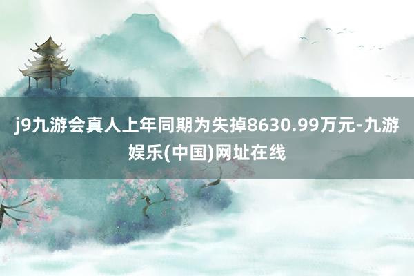 j9九游会真人上年同期为失掉8630.99万元-九游娱乐(中国)网址在线