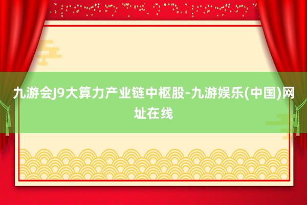 九游会J9大算力产业链中枢股-九游娱乐(中国)网址在线