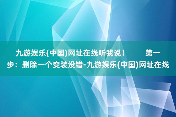 九游娱乐(中国)网址在线听我说！        第一步：删除一个变装没错-九游娱乐(中国)网址在线