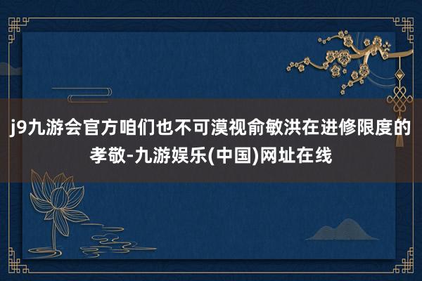 j9九游会官方咱们也不可漠视俞敏洪在进修限度的孝敬-九游娱乐(中国)网址在线