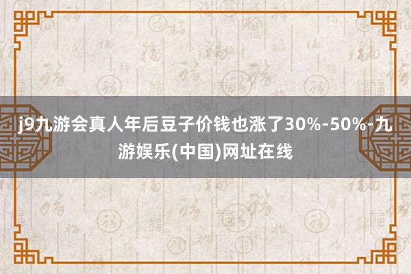 j9九游会真人年后豆子价钱也涨了30%-50%-九游娱乐(中国)网址在线