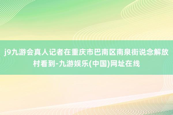 j9九游会真人记者在重庆市巴南区南泉街说念解放村看到-九游娱乐(中国)网址在线