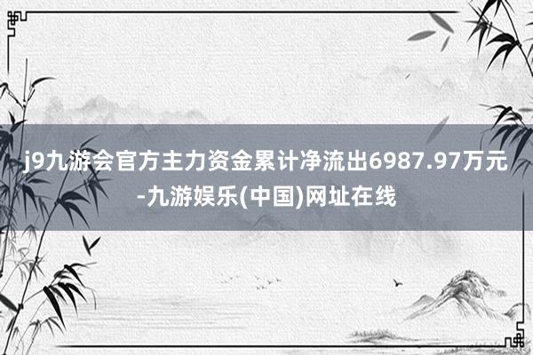 j9九游会官方主力资金累计净流出6987.97万元-九游娱乐(中国)网址在线