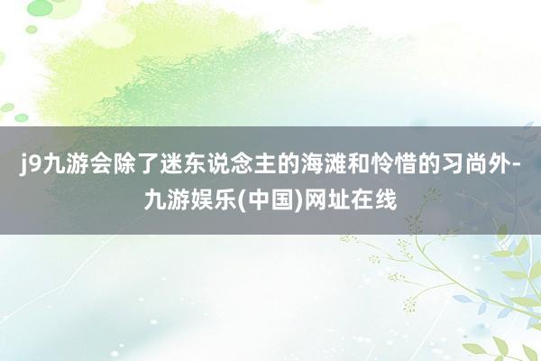 j9九游会除了迷东说念主的海滩和怜惜的习尚外-九游娱乐(中国)网址在线